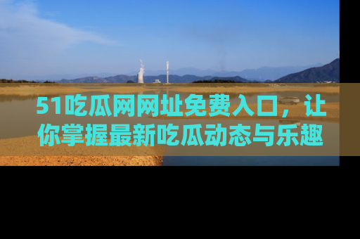 51吃瓜网网址免费入口,让你掌握最新吃瓜动态与乐趣!