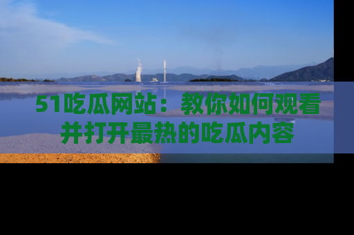 51吃瓜网站:教你如何观看并打开最热的吃瓜内容