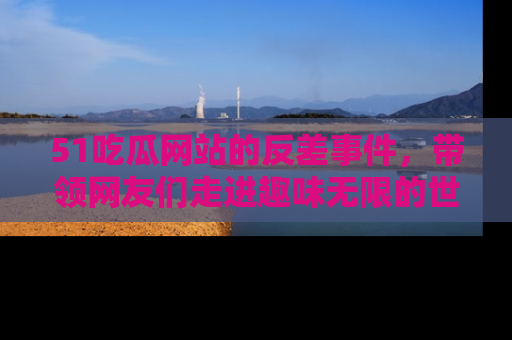 51吃瓜网站的反差事件,带领网友们走进趣味无限的世界
