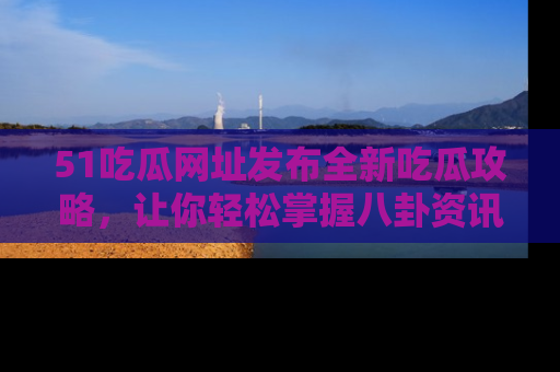 51吃瓜网址发布全新吃瓜攻略，让你轻松掌握八卦资讯！