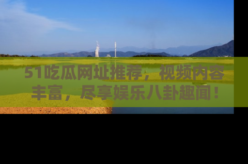 51吃瓜网址推荐，视频内容丰富，尽享娱乐八卦趣闻！