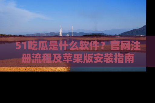 51吃瓜是什么软件?官网注册流程及苹果版安装指南