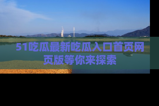 51吃瓜最新吃瓜入口首页网页版等你来探索