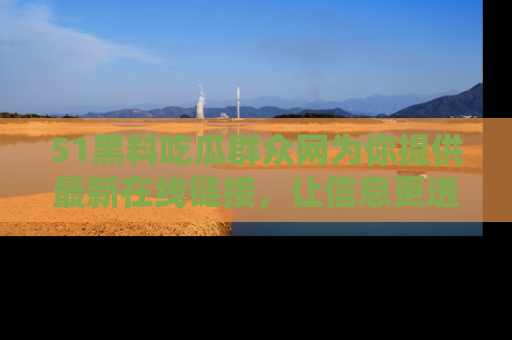 51黑料吃瓜群众网为你提供最新在线链接，让信息更透明