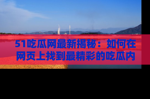 51吃瓜网最新揭秘：如何在网页上找到最精彩的吃瓜内容