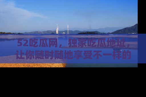 52吃瓜网，独家吃瓜地址，让你随时随地享受不一样的观看体验！