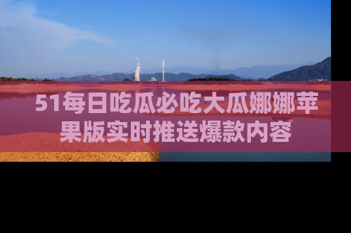51每日吃瓜必吃大瓜娜娜苹果版实时推送爆款内容