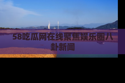 58吃瓜网在线聚焦娱乐圈八卦新闻