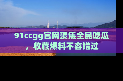 91ccgg官网聚焦全民吃瓜，收藏爆料不容错过