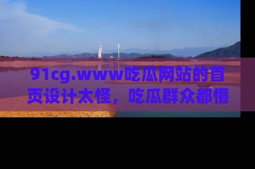 91cg.www吃瓜网站的首页设计太怪，吃瓜群众都懵了！