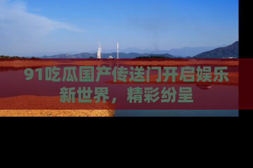 91吃瓜国产传送门开启娱乐新世界,精彩纷呈