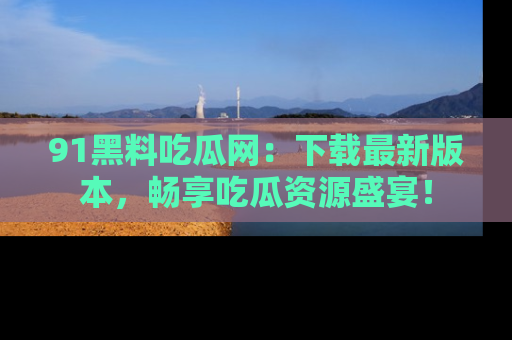 91黑料吃瓜网:下载最新版本,畅享吃瓜资源盛宴!