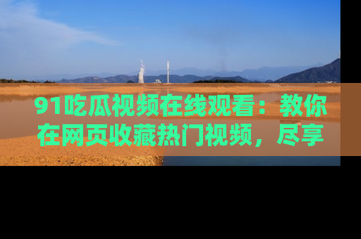 91吃瓜视频在线观看:教你在网页收藏热门视频,尽享吃瓜乐趣!