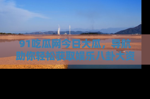 91吃瓜网今日大瓜,导航助你轻松获取娱乐八卦大资讯