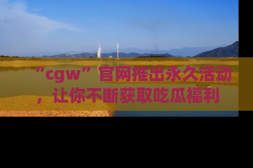 “cgw”官网推出永久活动，让你不断获取吃瓜福利