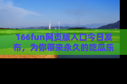 166fun网页版入口今日发布,为你带来永久的吃瓜乐趣与惊喜!