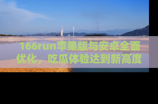 166run苹果版与安卓全面优化,吃瓜体验达到新高度!