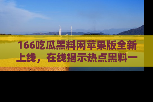 166吃瓜黑料网苹果版全新上线,在线揭示热点黑料一手掌握!