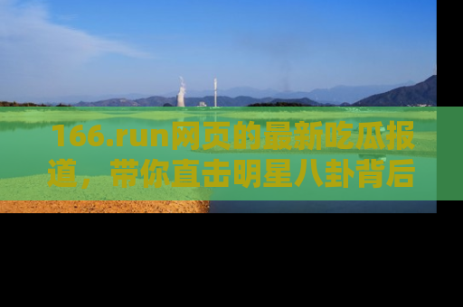 166.run网页的最新吃瓜报道,带你直击明星八卦背后的真相!