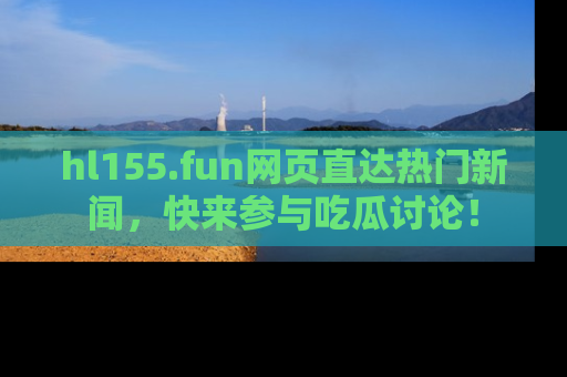 hl155.fun网页直达热门新闻，快来参与吃瓜讨论！