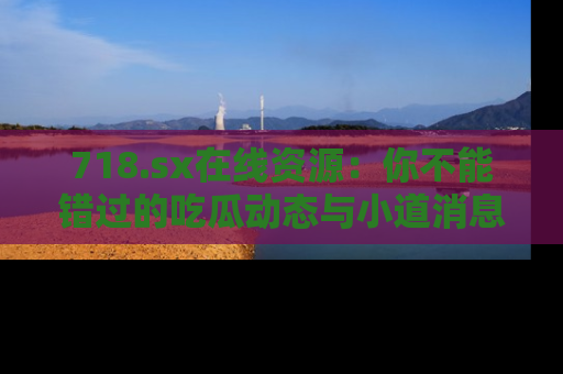 718.sx在线资源:你不能错过的吃瓜动态与小道消息