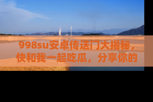 998su安卓传送门大揭秘，快和我一起吃瓜，分享你的发现！