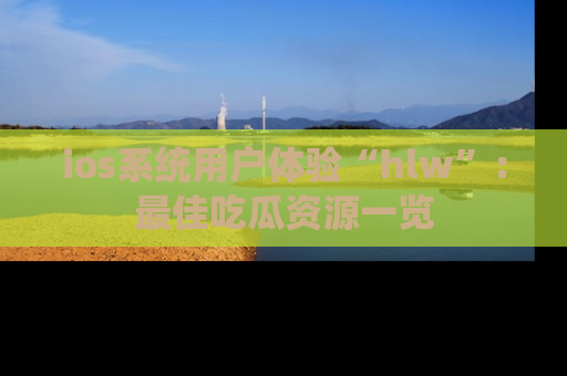 ios系统用户体验“hlw”:最佳吃瓜资源一览