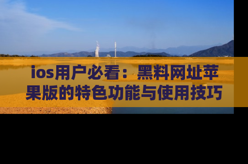 ios用户必看：黑料网址苹果版的特色功能与使用技巧详解