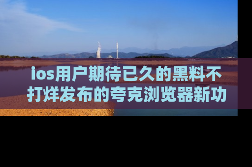 ios用户期待已久的黑料不打烊发布的夸克浏览器新功能上线啦！