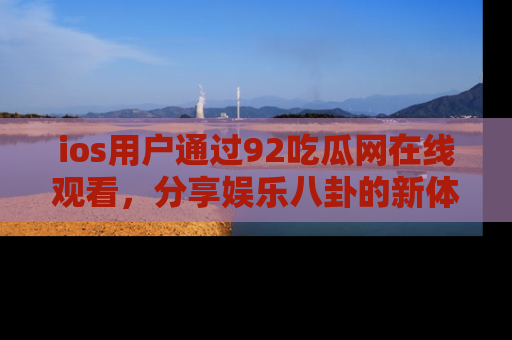 ios用户通过92吃瓜网在线观看，分享娱乐八卦的新体验！