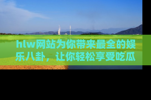 hlw网站为你带来最全的娱乐八卦,让你轻松享受吃瓜时光
