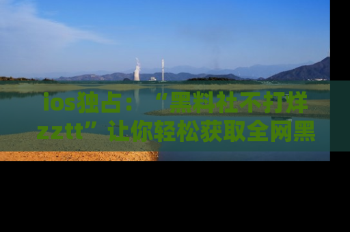 ios独占:“黑料社不打烊zztt”让你轻松获取全网黑料信息,不容错过!