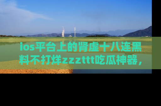 ios平台上的肾虚十八连黑料不打烊zzzttt吃瓜神器，你绝对不能错过