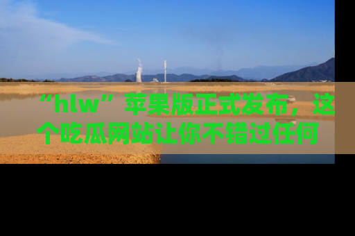 “hlw”苹果版正式发布，这个吃瓜网站让你不错过任何热议话题！