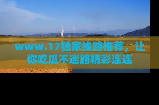 www.17独家线路推荐,让你吃瓜不迷路精彩连连