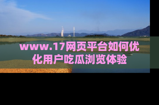 www.17网页平台如何优化用户吃瓜浏览体验