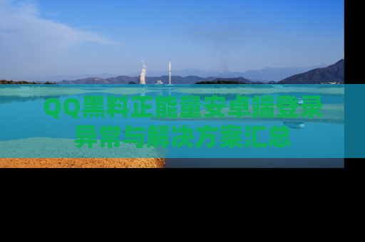 QQ黑料正能量安卓端登录异常与解决方案汇总