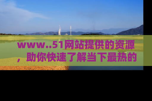 www..51网站提供的资源，助你快速了解当下最热的娱乐八卦
