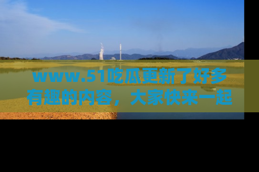 www.51吃瓜更新了好多有趣的内容,大家快来一起享受这波吃瓜热潮吧!