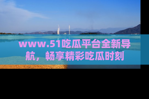 www.51吃瓜平台全新导航，畅享精彩吃瓜时刻