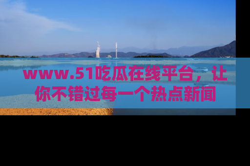 www.51吃瓜在线平台，让你不错过每一个热点新闻