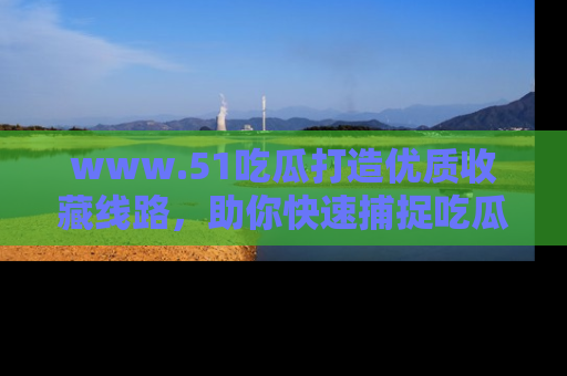 www.51吃瓜打造优质收藏线路，助你快速捕捉吃瓜热点