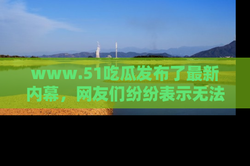 www.51吃瓜发布了最新内幕,网友们纷纷表示无法接受!