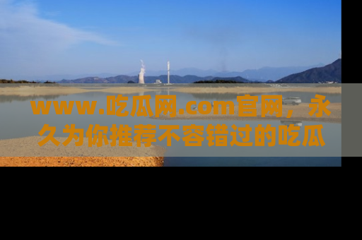 www.吃瓜网.com官网，永久为你推荐不容错过的吃瓜故事