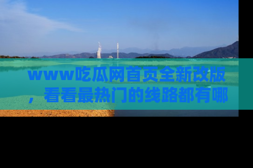 www吃瓜网首页全新改版，看看最热门的线路都有哪些！