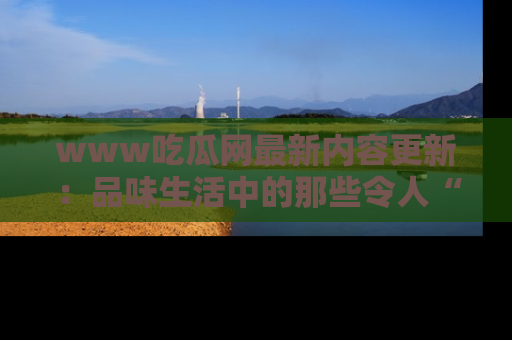 www吃瓜网最新内容更新：品味生活中的那些令人“吃瓜”的故事