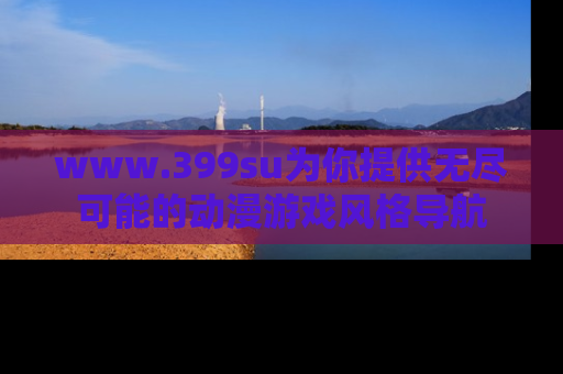 www.399su为你提供无尽可能的动漫游戏风格导航