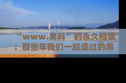 “www.黑料”的永久档案：那些年我们一起追过的黑料真相