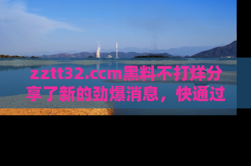 zztt32.ccm黑料不打烊分享了新的劲爆消息，快通过链接来围观吧！