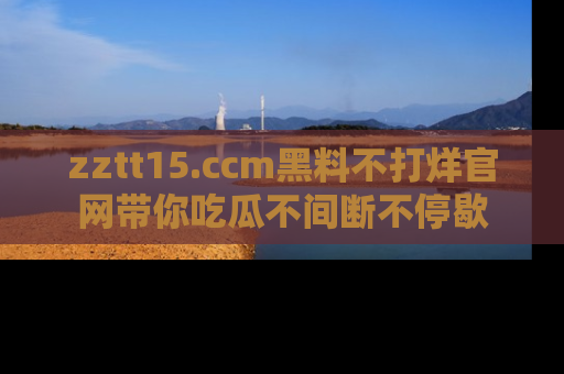 zztt15.ccm黑料不打烊官网带你吃瓜不间断不停歇